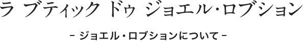 ラ ブティック ドゥ ジョエル・ロブション - ジョエル・ロブションについて -
